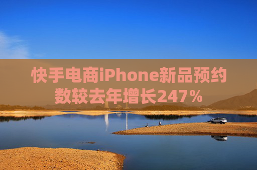 快手电商iPhone新品预约数较去年增长247%