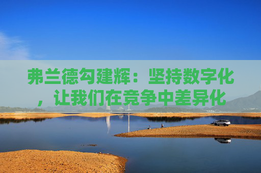 弗兰德勾建辉：坚持数字化，让我们在竞争中差异化