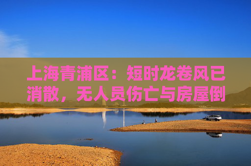 上海青浦区：短时龙卷风已消散，无人员伤亡与房屋倒塌