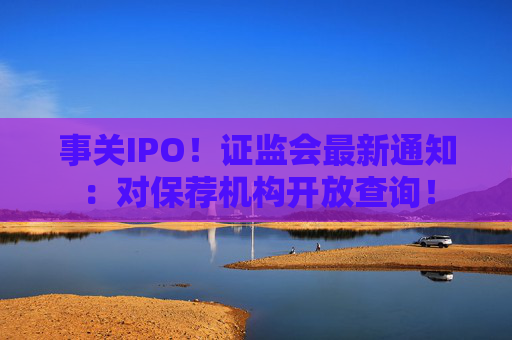 事关IPO！证监会最新通知：对保荐机构开放查询！