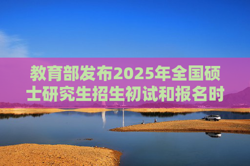 教育部发布2025年全国硕士研究生招生初试和报名时间安排