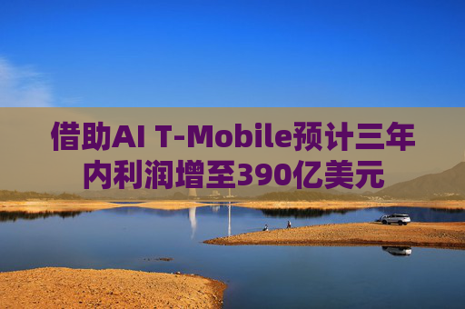 借助AI T-Mobile预计三年内利润增至390亿美元