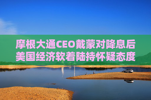 摩根大通CEO戴蒙对降息后美国经济软着陆持怀疑态度