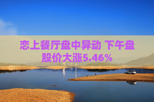 恋上餐厅盘中异动 下午盘股价大涨5.46%