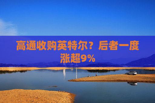 高通收购英特尔？后者一度涨超9%