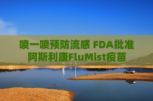 喷一喷预防流感 FDA批准阿斯利康FluMist疫苗