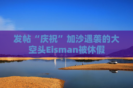 发帖“庆祝”加沙遇袭的大空头Eisman被休假