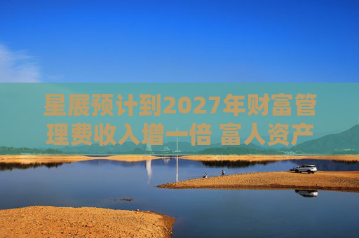 星展预计到2027年财富管理费收入增一倍 富人资产流向亚洲将带来提振