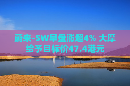 蔚来-SW早盘涨超4% 大摩给予目标价47.4港元