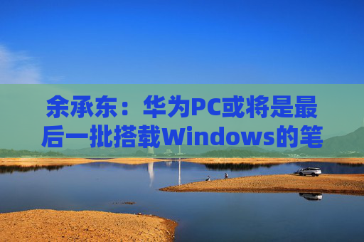 余承东：华为PC或将是最后一批搭载Windows的笔记本