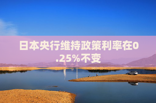 日本央行维持政策利率在0.25%不变