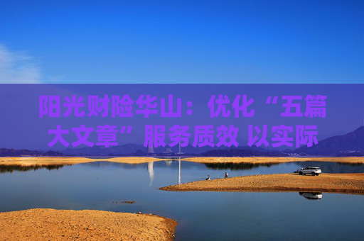 阳光财险华山：优化“五篇大文章”服务质效 以实际作为助力加快培育新质生产力