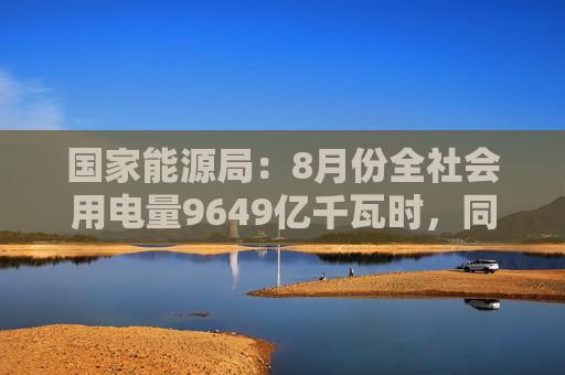 国家能源局：8月份全社会用电量9649亿千瓦时，同比增长8.9%