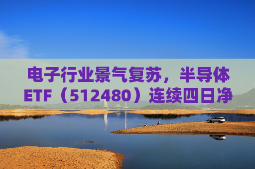 电子行业景气复苏，半导体ETF（512480）连续四日净流入达3.59亿元，居行业ETF首位