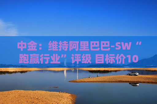 中金：维持阿里巴巴-SW“跑赢行业”评级 目标价109港元