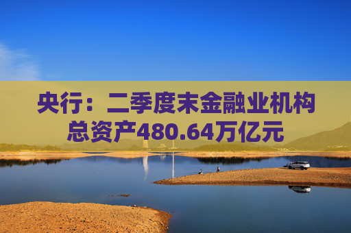 央行：二季度末金融业机构总资产480.64万亿元