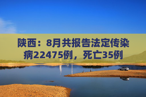 陕西：8月共报告法定传染病22475例，死亡35例