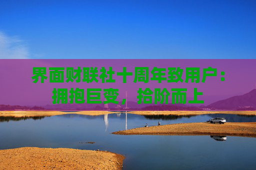 界面财联社十周年致用户：拥抱巨变，拾阶而上