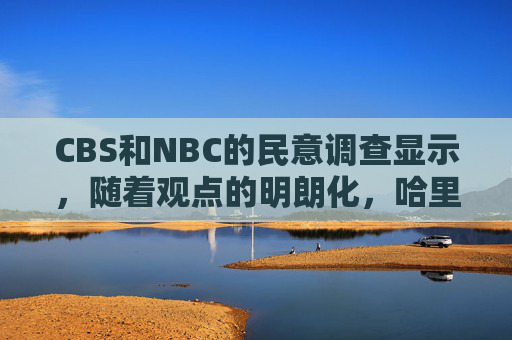 CBS和NBC的民意调查显示，随着观点的明朗化，哈里斯在和特朗普的选举竞争中取得了优势