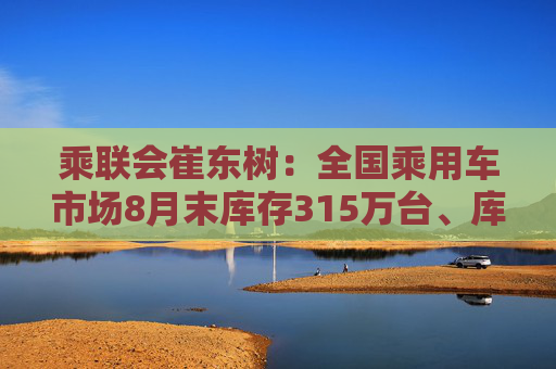 乘联会崔东树：全国乘用车市场8月末库存315万台、库存46天