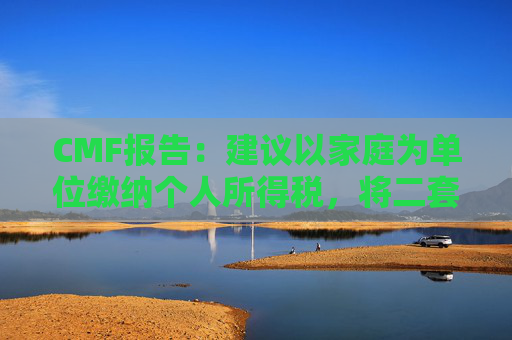 CMF报告：建议以家庭为单位缴纳个人所得税，将二套房和首套房政策拉平