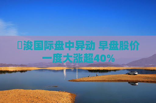 朸浚国际盘中异动 早盘股价一度大涨超40%