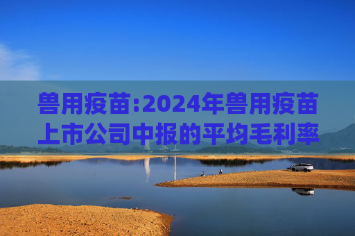 兽用疫苗:2024年兽用疫苗上市公司中报的平均毛利率是47.4%，环比下降1pct