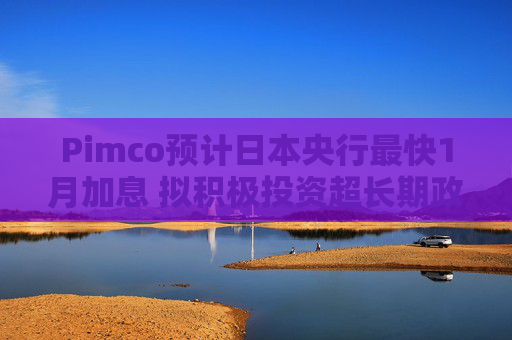 Pimco预计日本央行最快1月加息 拟积极投资超长期政府债券