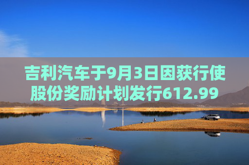 吉利汽车于9月3日因获行使股份奖励计划发行612.99万股