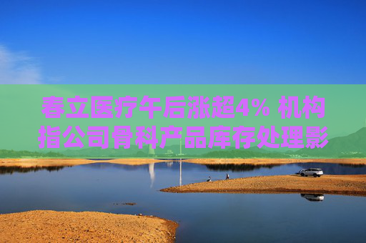 春立医疗午后涨超4% 机构指公司骨科产品库存处理影响业绩