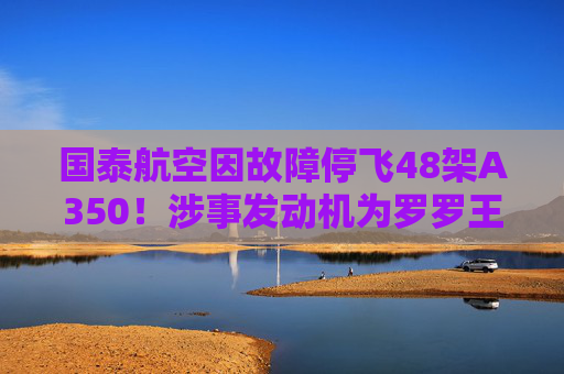 国泰航空因故障停飞48架A350！涉事发动机为罗罗王牌产品 上半年卖出108台