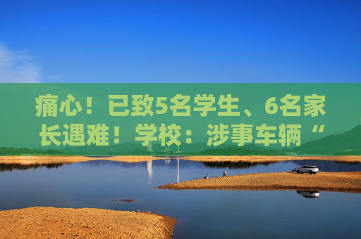 痛心！已致5名学生、6名家长遇难！学校：涉事车辆“是外面公司的车”