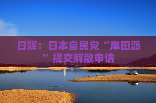 日媒：日本自民党“岸田派”提交解散申请