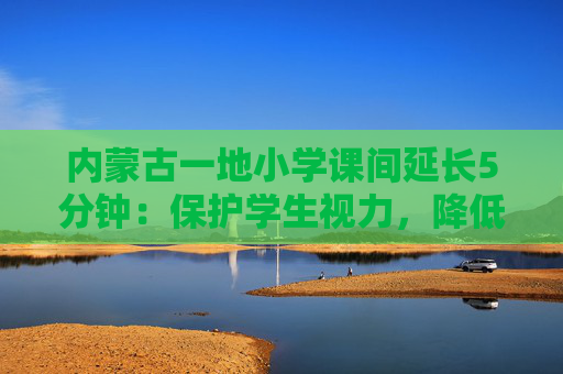 内蒙古一地小学课间延长5分钟：保护学生视力，降低近视率、肥胖率