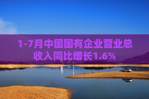 1-7月中国国有企业营业总收入同比增长1.6%