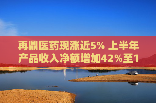 再鼎医药现涨近5% 上半年产品收入净额增加42%至1.87亿元