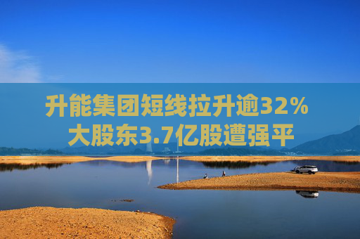 升能集团短线拉升逾32% 大股东3.7亿股遭强平