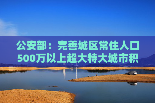 公安部：完善城区常住人口500万以上超大特大城市积分落户政策