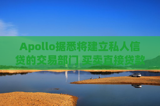 Apollo据悉将建立私人信贷的交易部门 买卖直接贷款