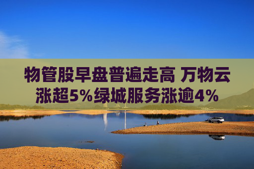 物管股早盘普遍走高 万物云涨超5%绿城服务涨逾4%