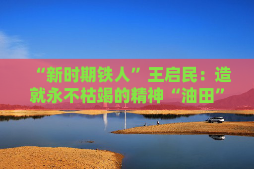 “新时期铁人”王启民：造就永不枯竭的精神“油田”