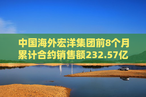 中国海外宏洋集团前8个月累计合约销售额232.57亿元 按年下跌25.8%