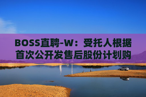 BOSS直聘-W：受托人根据首次公开发售后股份计划购买82.21万股A类普通股