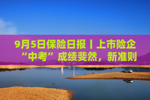 9月5日保险日报丨上市险企“中考”成绩斐然，新准则加大报表波动性，中期分红诚意足，代理人再减员5万！