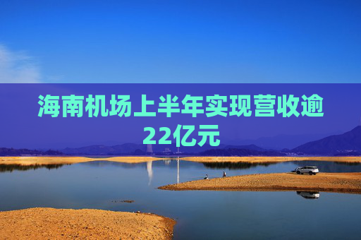 海南机场上半年实现营收逾22亿元