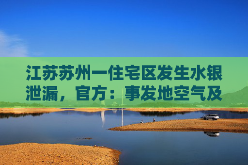 江苏苏州一住宅区发生水银泄漏，官方：事发地空气及水源未见异常