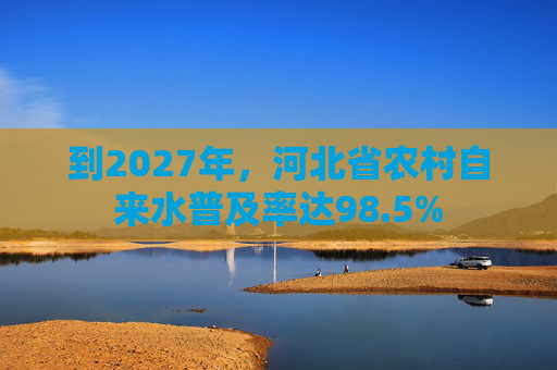 到2027年，河北省农村自来水普及率达98.5%