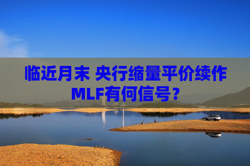 临近月末 央行缩量平价续作MLF有何信号？