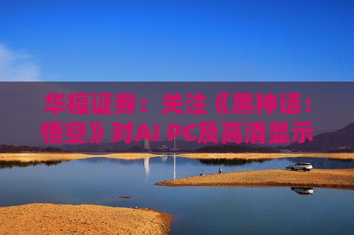 华福证券：关注《黑神话：悟空》对AI PC及高清显示行业的带动