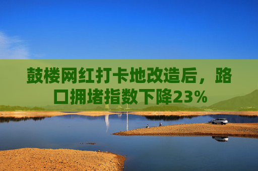 鼓楼网红打卡地改造后，路口拥堵指数下降23%